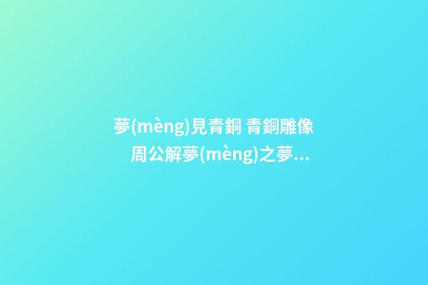 夢(mèng)見青銅 青銅雕像　周公解夢(mèng)之夢(mèng)到青銅 青銅雕像